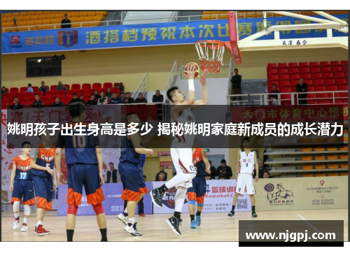 姚明孩子出生身高是多少 揭秘姚明家庭新成员的成长潜力