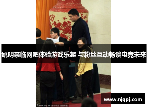 姚明亲临网吧体验游戏乐趣 与粉丝互动畅谈电竞未来