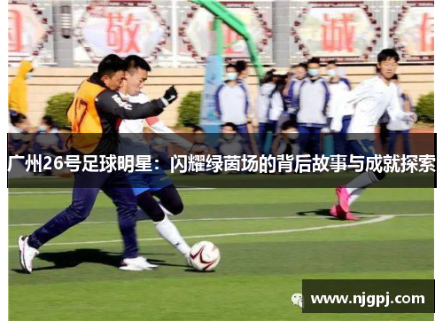 广州26号足球明星：闪耀绿茵场的背后故事与成就探索