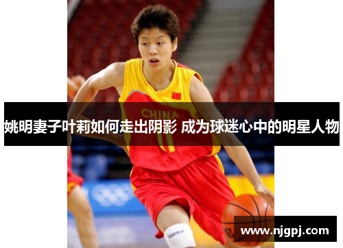 姚明妻子叶莉如何走出阴影 成为球迷心中的明星人物