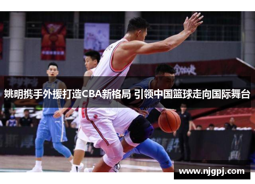 姚明携手外援打造CBA新格局 引领中国篮球走向国际舞台