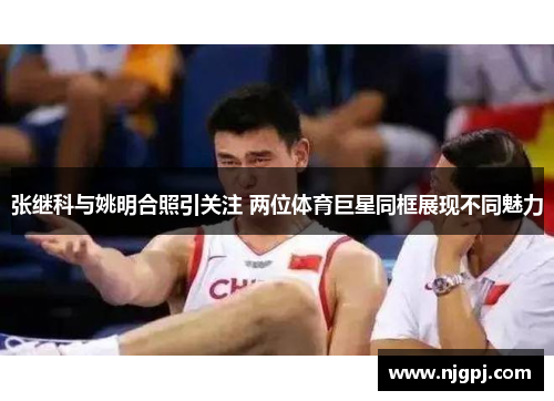 张继科与姚明合照引关注 两位体育巨星同框展现不同魅力