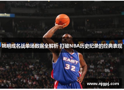 姚明成名战单场数据全解析 打破NBA历史纪录的经典表现