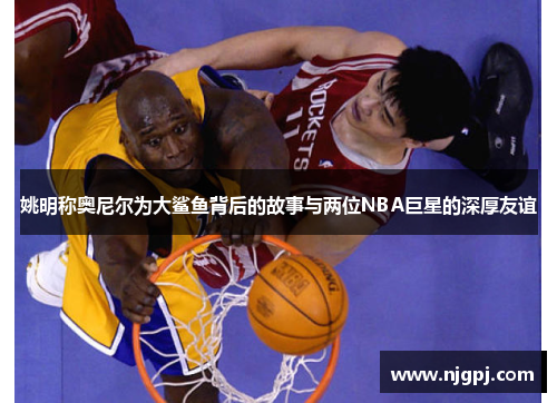 姚明称奥尼尔为大鲨鱼背后的故事与两位NBA巨星的深厚友谊