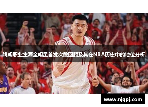 姚明职业生涯全明星首发次数回顾及其在NBA历史中的地位分析