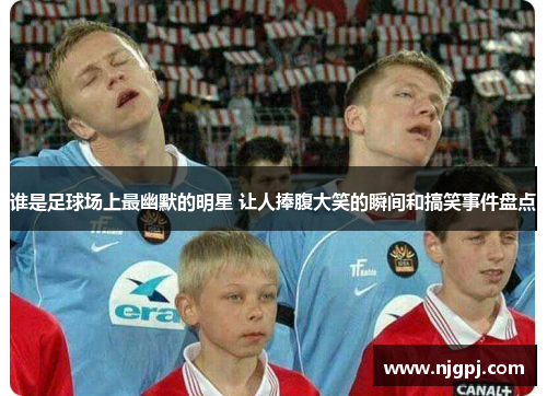 谁是足球场上最幽默的明星 让人捧腹大笑的瞬间和搞笑事件盘点