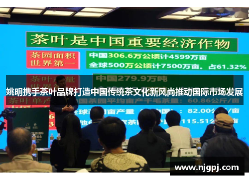 姚明携手茶叶品牌打造中国传统茶文化新风尚推动国际市场发展