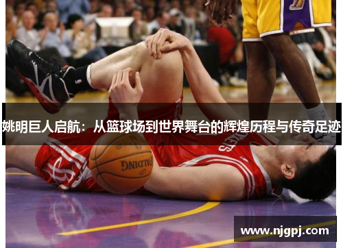姚明巨人启航：从篮球场到世界舞台的辉煌历程与传奇足迹