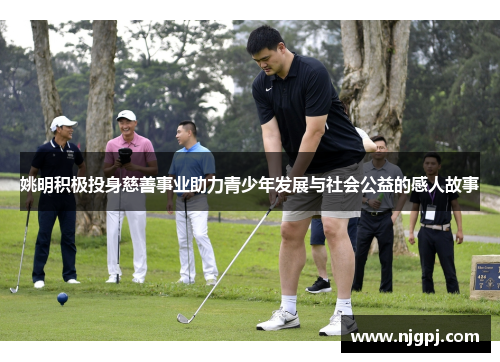 姚明积极投身慈善事业助力青少年发展与社会公益的感人故事