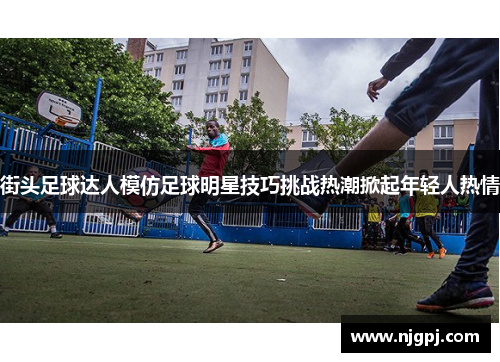 街头足球达人模仿足球明星技巧挑战热潮掀起年轻人热情