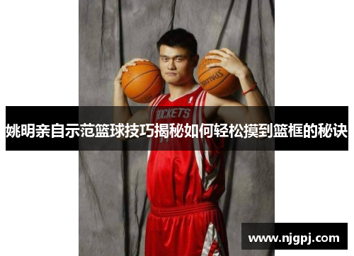 姚明亲自示范篮球技巧揭秘如何轻松摸到篮框的秘诀