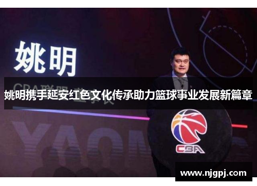 姚明携手延安红色文化传承助力篮球事业发展新篇章