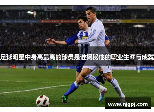 足球明星中身高最高的球员是谁揭秘他的职业生涯与成就