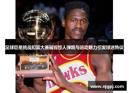 足球巨星挑战扣篮大赛展现惊人弹跳与运动魅力引发球迷热议