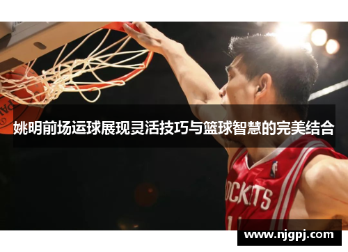 姚明前场运球展现灵活技巧与篮球智慧的完美结合