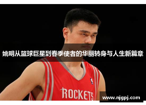 姚明从篮球巨星到春季使者的华丽转身与人生新篇章