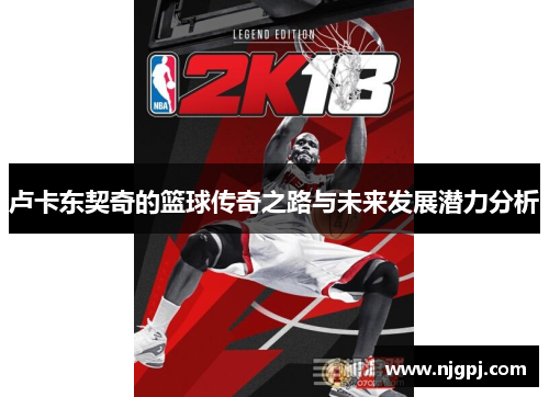 卢卡东契奇的篮球传奇之路与未来发展潜力分析