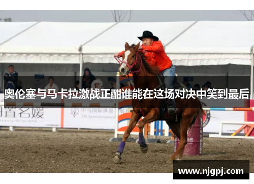 奥伦塞与马卡拉激战正酣谁能在这场对决中笑到最后