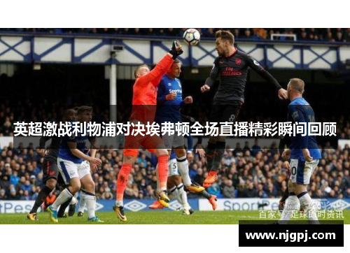 英超激战利物浦对决埃弗顿全场直播精彩瞬间回顾